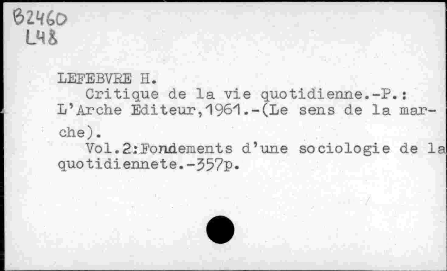 ﻿LHà
LEFEBVRE H.
Critique de la vie quotidienne.-P.: L’Arche Editeur,'196'1--(Le sens de la marche) .
Vol. 2: Fondement s d’une sociologie de la quotidienneté.-J57p*